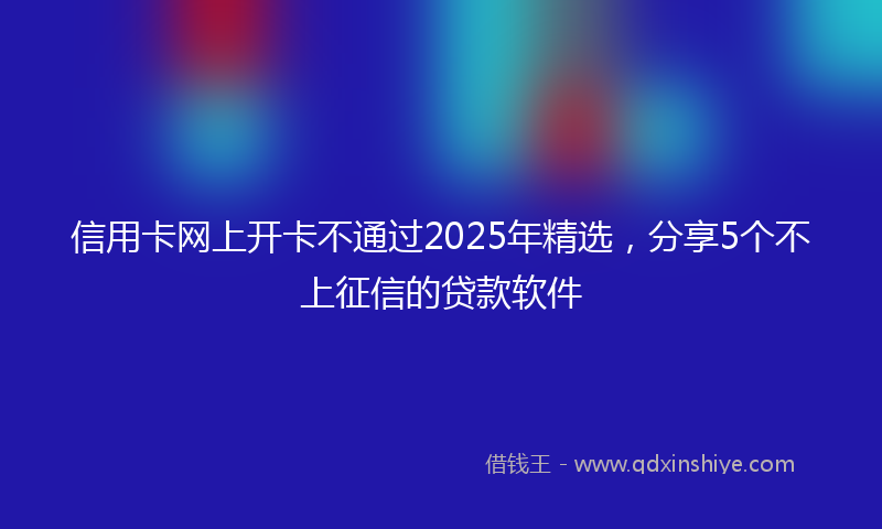 信用卡网上开卡不通过2025年精选，分享5个不上征信的贷款软件