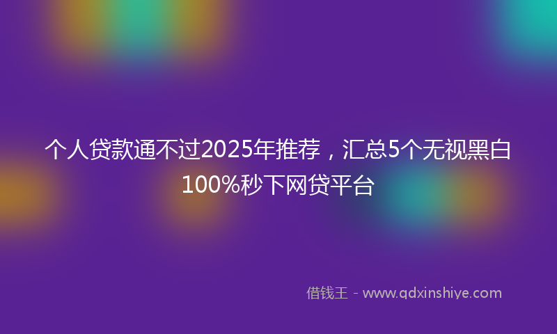个人贷款通不过2025年推荐，汇总5个无视黑白100%秒下网贷平台