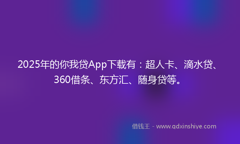 2025年的你我贷App下载有：超人卡、滴水贷、360借条、东方汇、随身贷等。