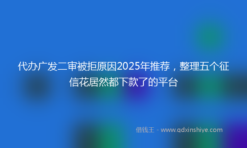 代办广发二审被拒原因2025年推荐，整理五个征信花居然都下款了的平台