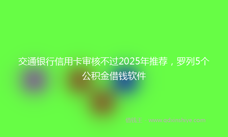 交通银行信用卡审核不过2025年推荐，罗列5个公积金借钱软件