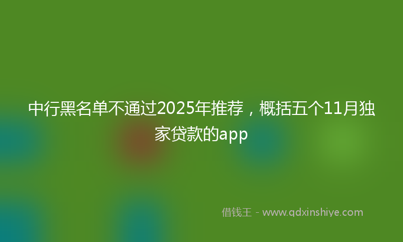中行黑名单不通过2025年推荐，概括五个11月独家贷款的app