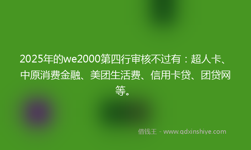 2025年的we2000第四行审核不过有：超人卡、中原消费金融、美团生活费、信用卡贷、团贷网等。