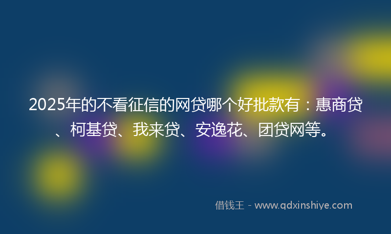 2025年的不看征信的网贷哪个好批款有：惠商贷、柯基贷、我来贷、安逸花、团贷网等。