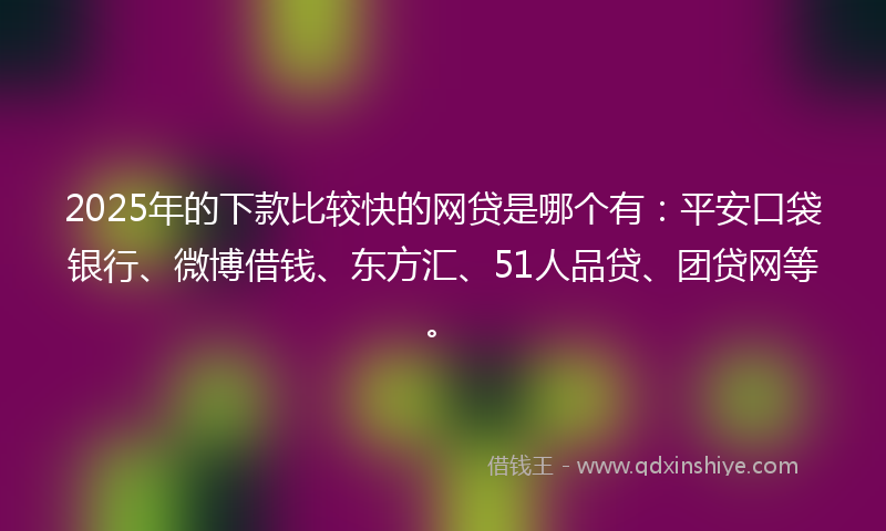 2025年的下款比较快的网贷是哪个有：平安口袋银行、微博借钱、东方汇、51人品贷、团贷网等。