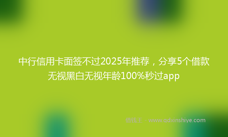 中行信用卡面签不过2025年推荐，分享5个借款无视黑白无视年龄100%秒过app