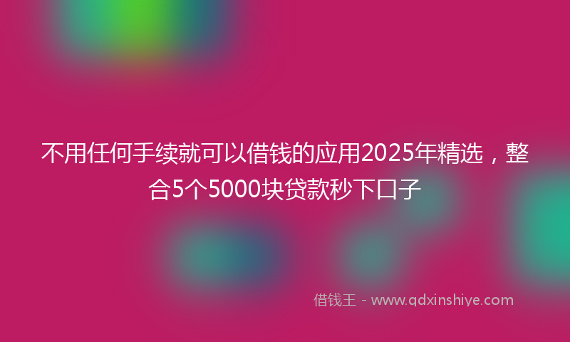不用任何手续就可以借钱的应用2025年精选，整合5个5000块贷款秒下口子
