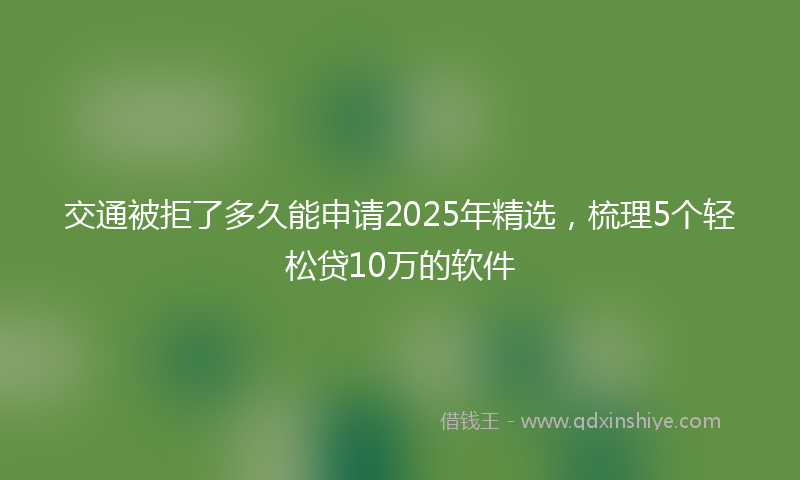 交通被拒了多久能申请2025年精选，梳理5个轻松贷10万的软件