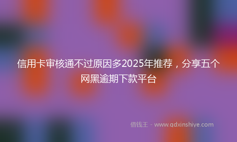 信用卡审核通不过原因多2025年推荐，分享五个网黑逾期下款平台