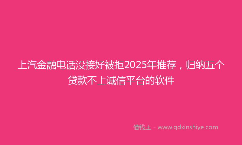 上汽金融电话没接好被拒2025年推荐，归纳五个贷款不上诚信平台的软件