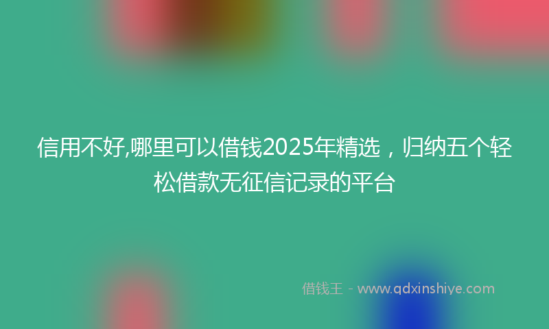 信用不好,哪里可以借钱2025年精选，归纳五个轻松借款无征信记录的平台