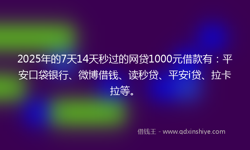 2025年的7天14天秒过的网贷1000元借款有：平安口袋银行、微博借钱、读秒贷、平安i贷、拉卡拉等。