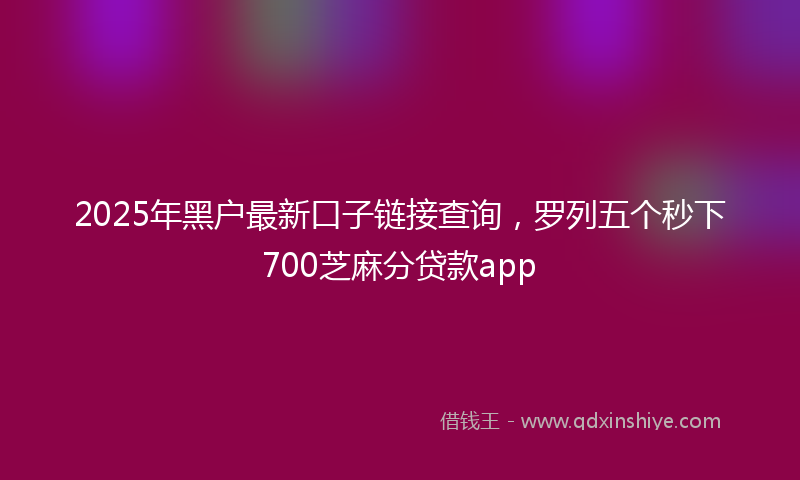 2025年黑户最新口子链接查询，罗列五个秒下700芝麻分贷款app