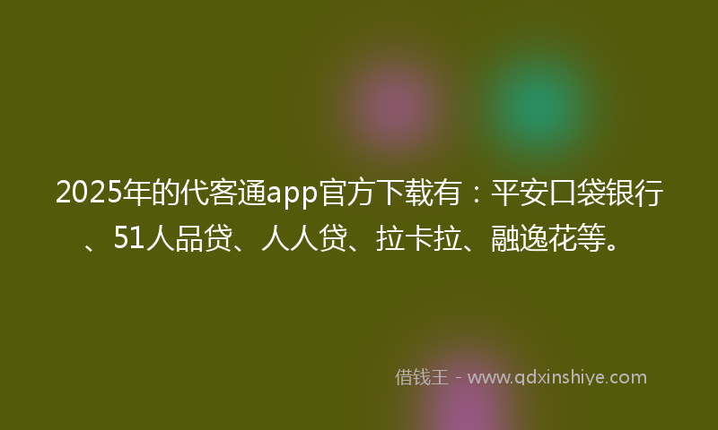 2025年的代客通app官方下载有：平安口袋银行、51人品贷、人人贷、拉卡拉、融逸花等。
