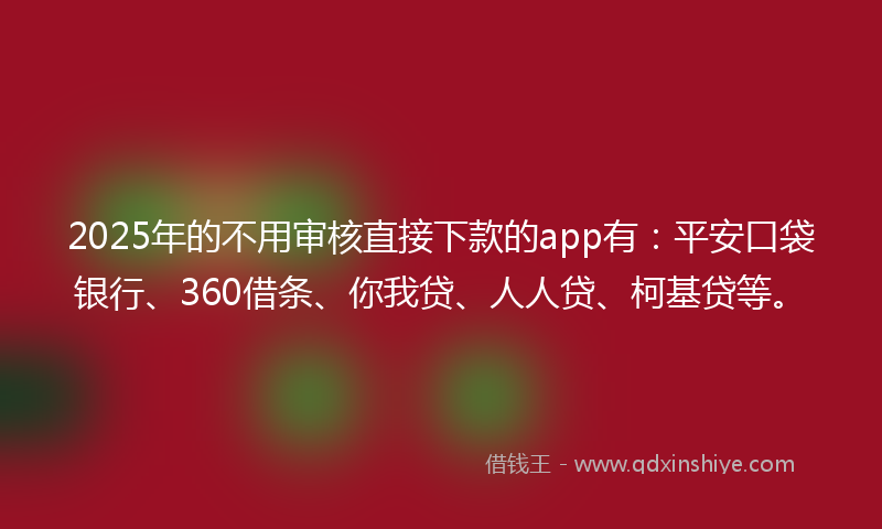 2025年的不用审核直接下款的app有：平安口袋银行、360借条、你我贷、人人贷、柯基贷等。