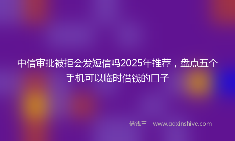 中信审批被拒会发短信吗2025年推荐，盘点五个手机可以临时借钱的口子
