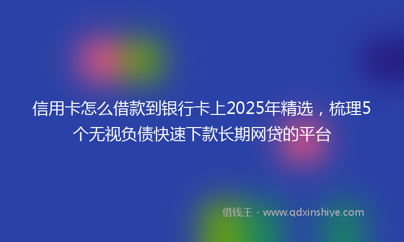 信用卡怎么借款到银行卡上2025年精选，梳理5个无视负债快速下款长期网贷的平台
