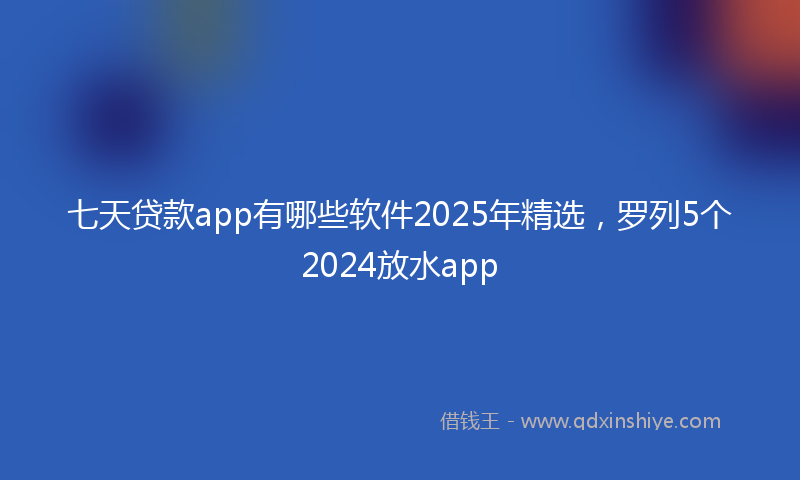 七天贷款app有哪些软件2025年精选，罗列5个2024放水app