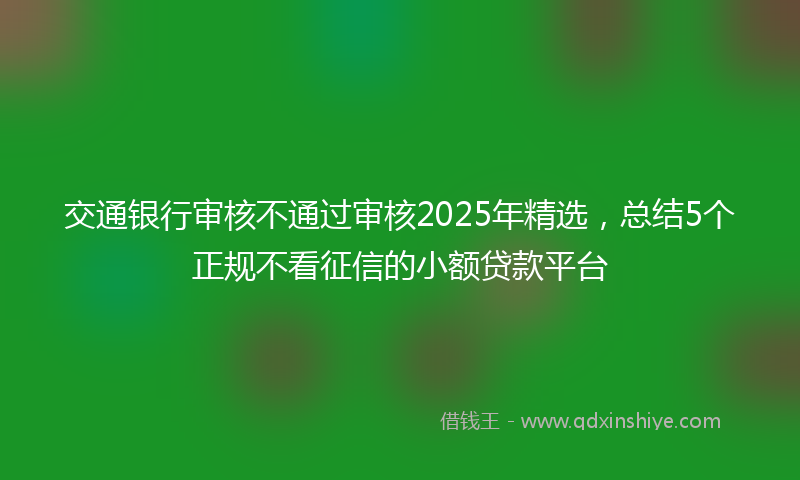交通银行审核不通过审核2025年精选，总结5个正规不看征信的小额贷款平台