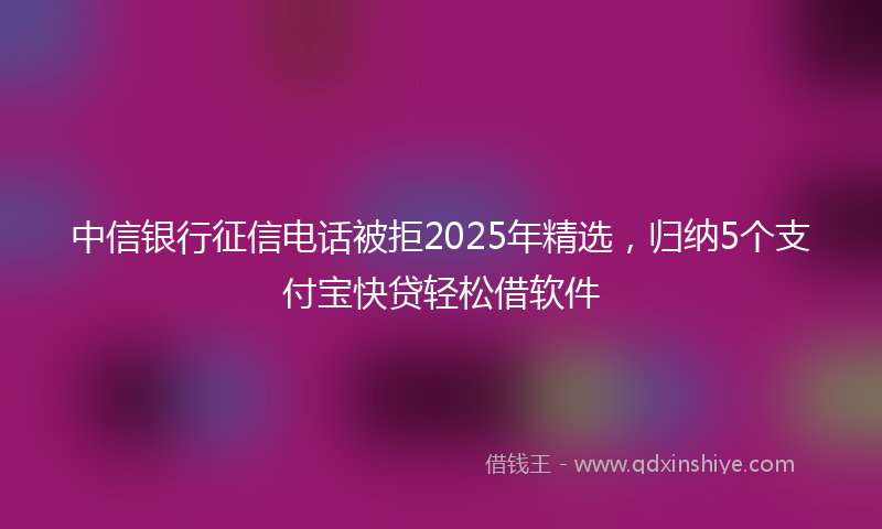 中信银行征信电话被拒2025年精选，归纳5个支付宝快贷轻松借软件