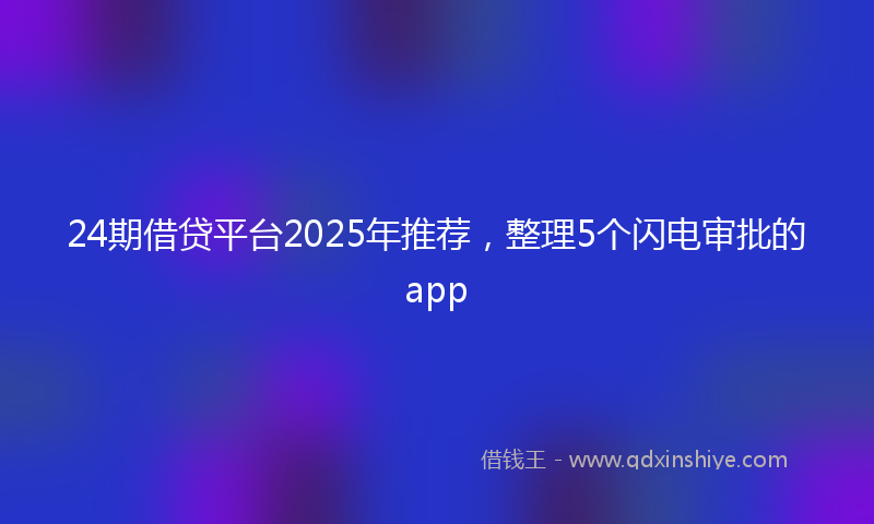 24期借贷平台2025年推荐，整理5个闪电审批的app