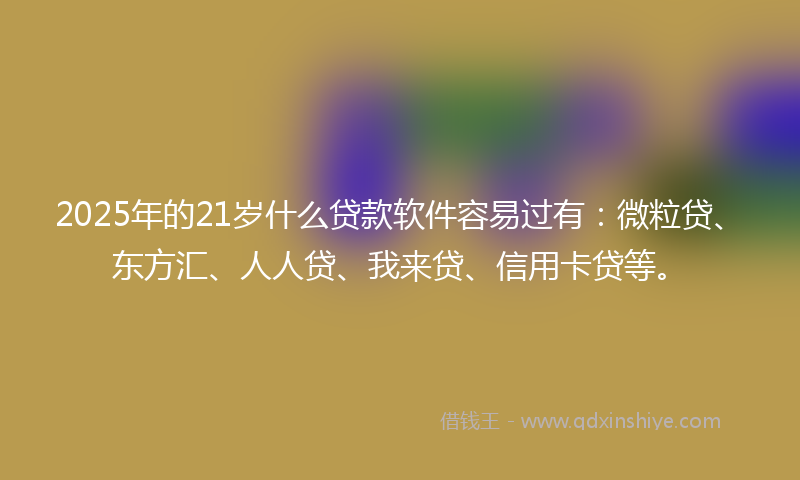 2025年的21岁什么贷款软件容易过有：微粒贷、东方汇、人人贷、我来贷、信用卡贷等。