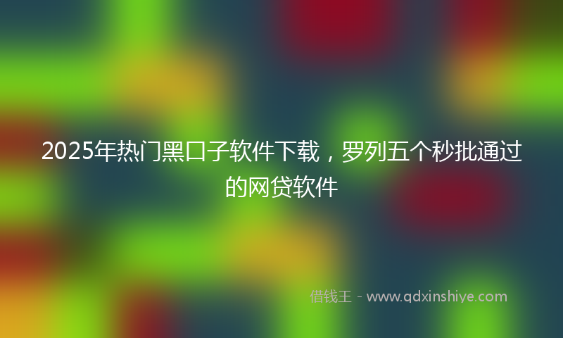 2025年热门黑口子软件下载，罗列五个秒批通过的网贷软件
