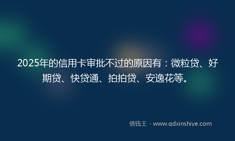 2025年的信用卡审批不过的原因有：微粒贷、好期贷、快贷通、拍拍贷、安逸花等。