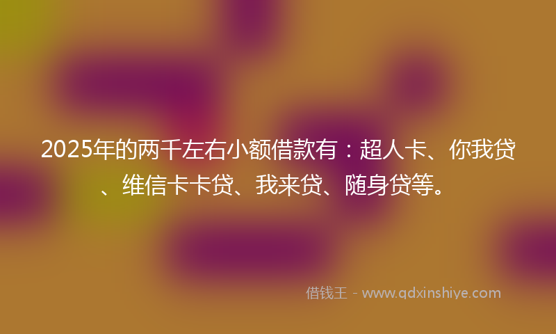 2025年的两千左右小额借款有：超人卡、你我贷、维信卡卡贷、我来贷、随身贷等。