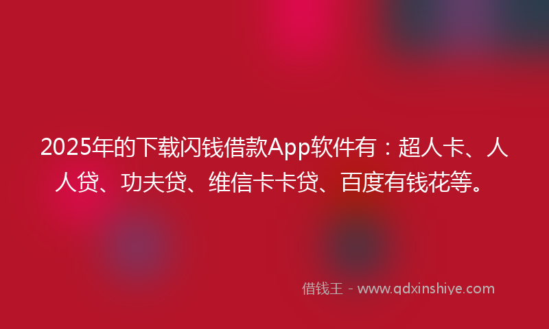 2025年的下载闪钱借款App软件有：超人卡、人人贷、功夫贷、维信卡卡贷、百度有钱花等。