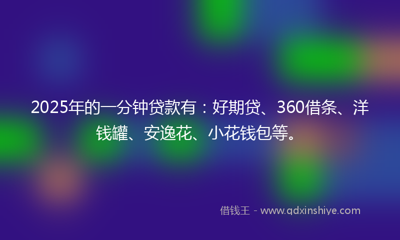 2025年的一分钟贷款有：好期贷、360借条、洋钱罐、安逸花、小花钱包等。