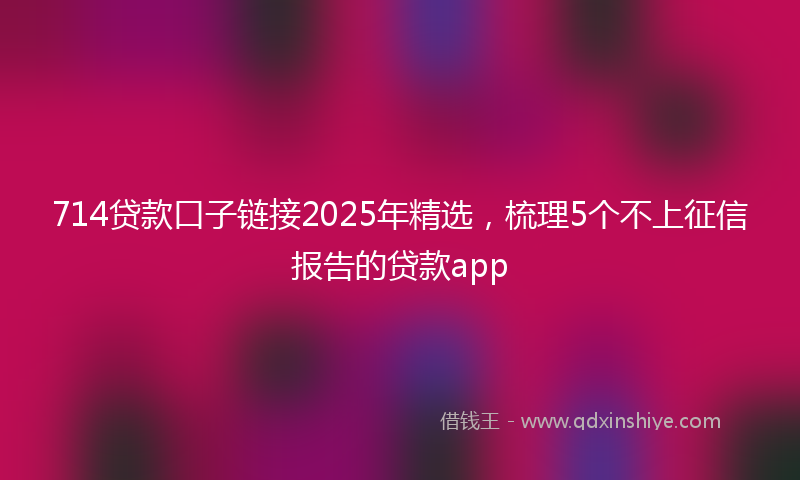 714贷款口子链接2025年精选，梳理5个不上征信报告的贷款app