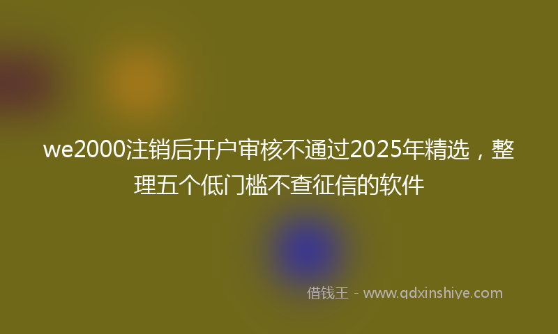 we2000注销后开户审核不通过2025年精选，整理五个低门槛不查征信的软件