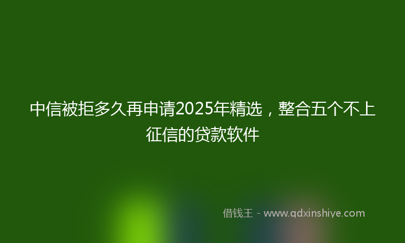 中信被拒多久再申请2025年精选，整合五个不上征信的贷款软件