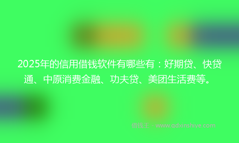 2025年的信用借钱软件有哪些有：好期贷、快贷通、中原消费金融、功夫贷、美团生活费等。