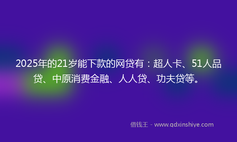 2025年的21岁能下款的网贷有：超人卡、51人品贷、中原消费金融、人人贷、功夫贷等。