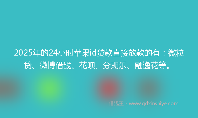 2025年的24小时苹果id贷款直接放款的有：微粒贷、微博借钱、花呗、分期乐、融逸花等。
