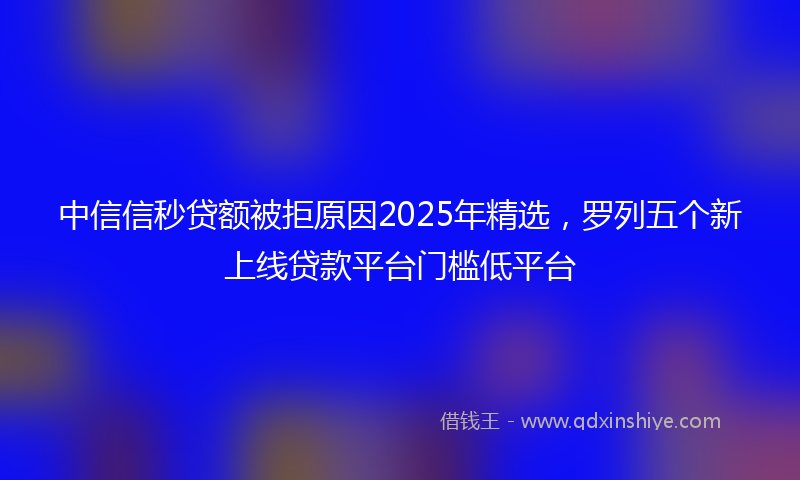 中信信秒贷额被拒原因2025年精选，罗列五个新上线贷款平台门槛低平台