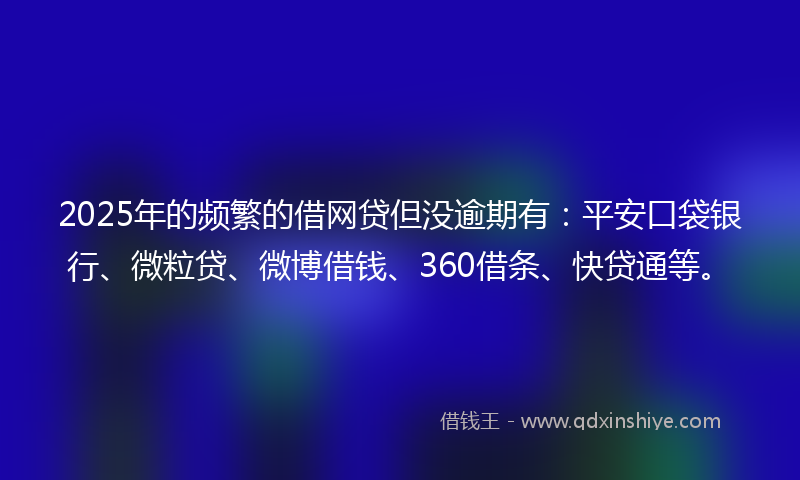 2025年的频繁的借网贷但没逾期有：平安口袋银行、微粒贷、微博借钱、360借条、快贷通等。