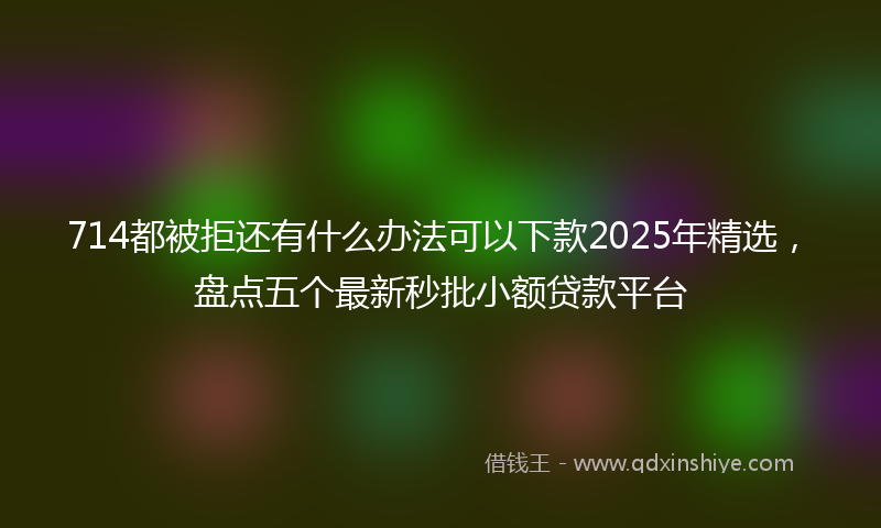 714都被拒还有什么办法可以下款2025年精选，盘点五个最新秒批小额贷款平台