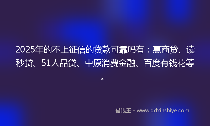 2025年的不上征信的贷款可靠吗有：惠商贷、读秒贷、51人品贷、中原消费金融、百度有钱花等。