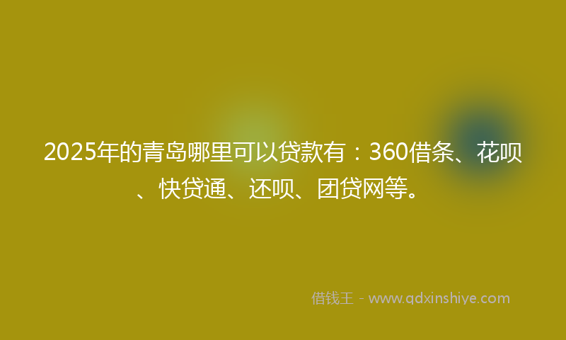 2025年的青岛哪里可以贷款有：360借条、花呗、快贷通、还呗、团贷网等。