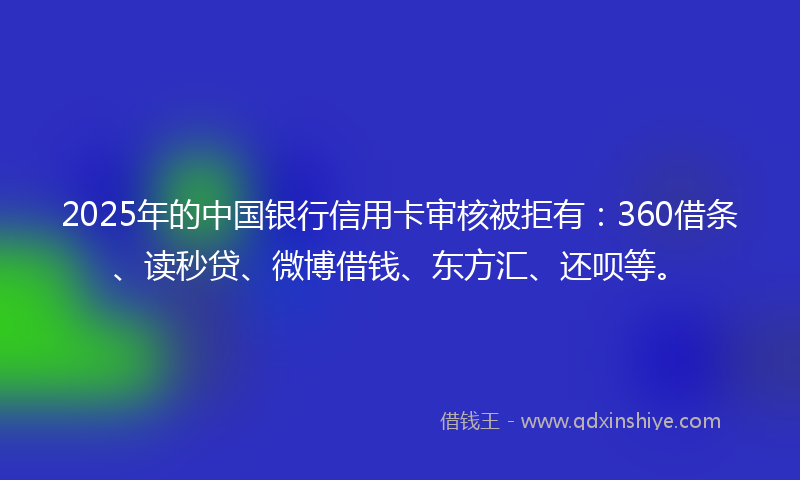 2025年的中国银行信用卡审核被拒有：360借条、读秒贷、微博借钱、东方汇、还呗等。