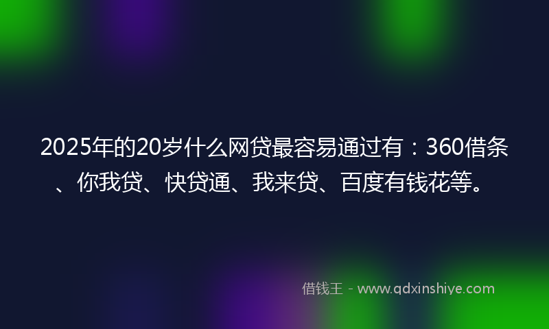 2025年的20岁什么网贷最容易通过有：360借条、你我贷、快贷通、我来贷、百度有钱花等。