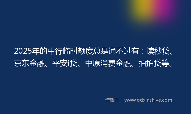 2025年的中行临时额度总是通不过有：读秒贷、京东金融、平安i贷、中原消费金融、拍拍贷等。