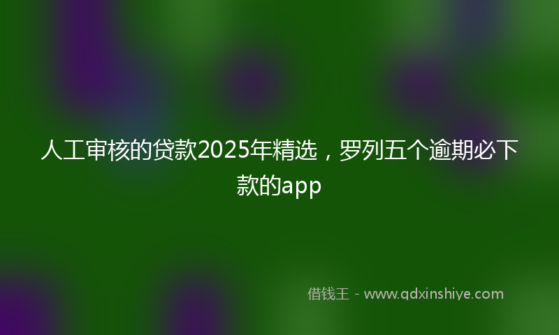 人工审核的贷款2025年精选，罗列五个逾期必下款的app