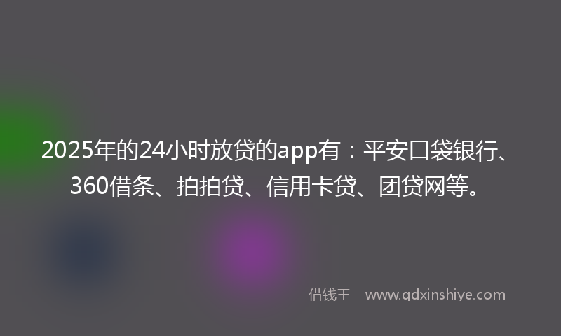 2025年的24小时放贷的app有：平安口袋银行、360借条、拍拍贷、信用卡贷、团贷网等。