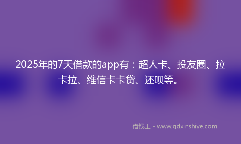 2025年的7天借款的app有：超人卡、投友圈、拉卡拉、维信卡卡贷、还呗等。