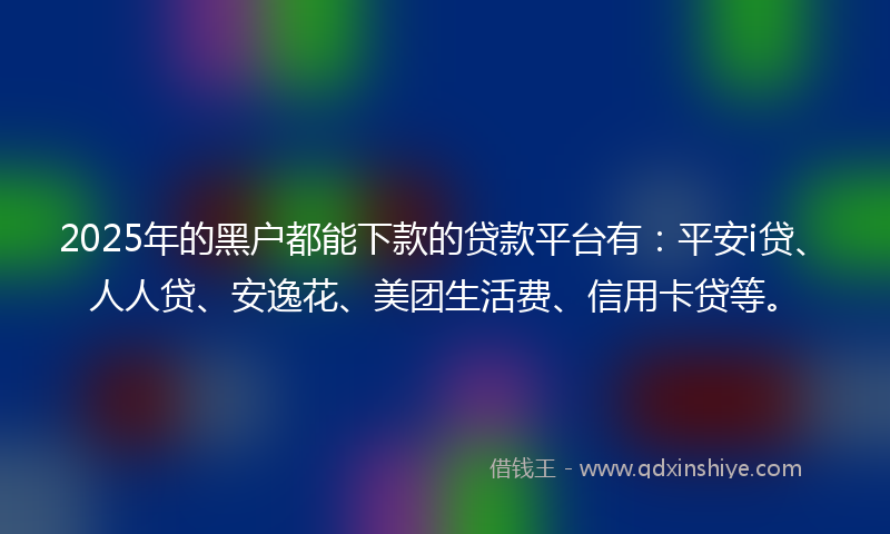 2025年的黑户都能下款的贷款平台有：平安i贷、人人贷、安逸花、美团生活费、信用卡贷等。