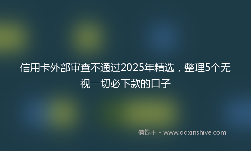 信用卡外部审查不通过2025年精选，整理5个无视一切必下款的口子